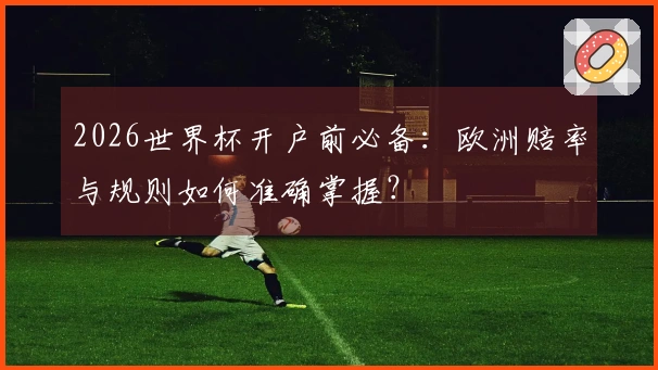2026世界杯开户前必备：欧洲赔率与规则如何准确掌握？