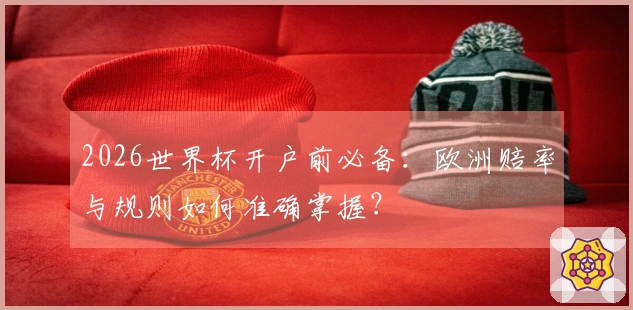 2026世界杯开户前必备：欧洲赔率与规则如何准确掌握？