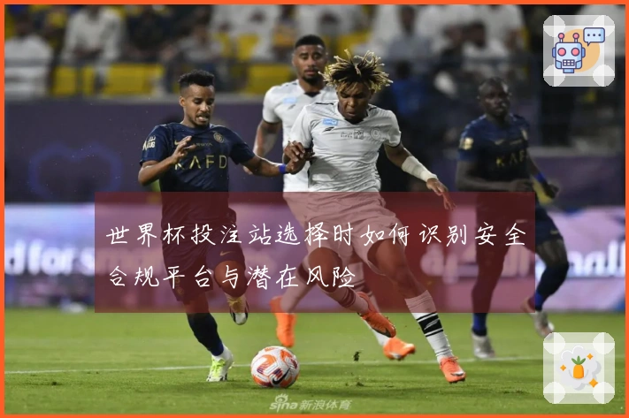 世界杯投注站选择时如何识别安全合规平台与潜在风险