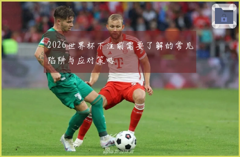 2026世界杯下注前需要了解的常见陷阱与应对策略