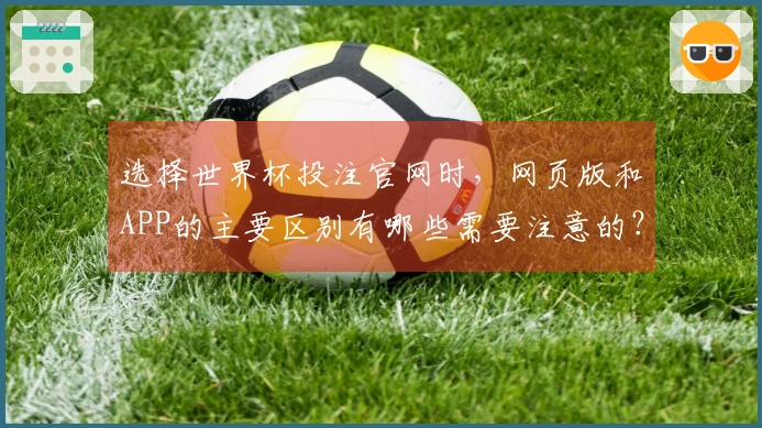 选择世界杯投注官网时，网页版和APP的主要区别有哪些需要注意的？