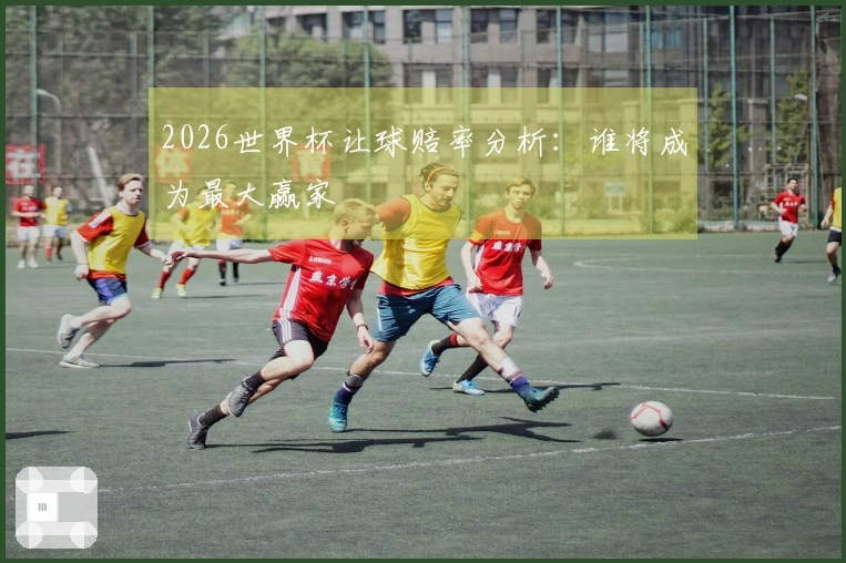 2026世界杯让球赔率分析：谁将成为最大赢家