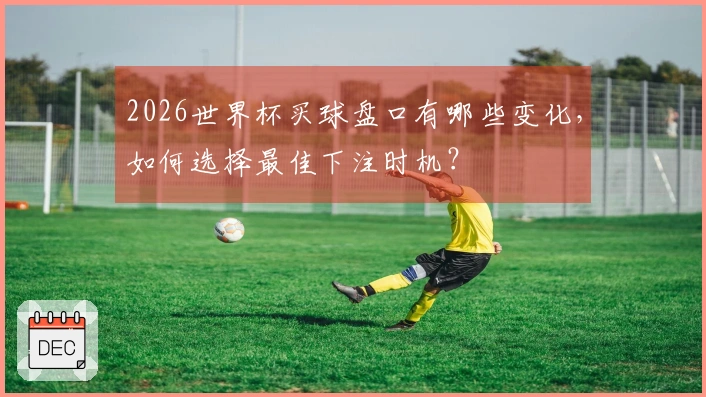 2026世界杯买球盘口有哪些变化，如何选择最佳下注时机？