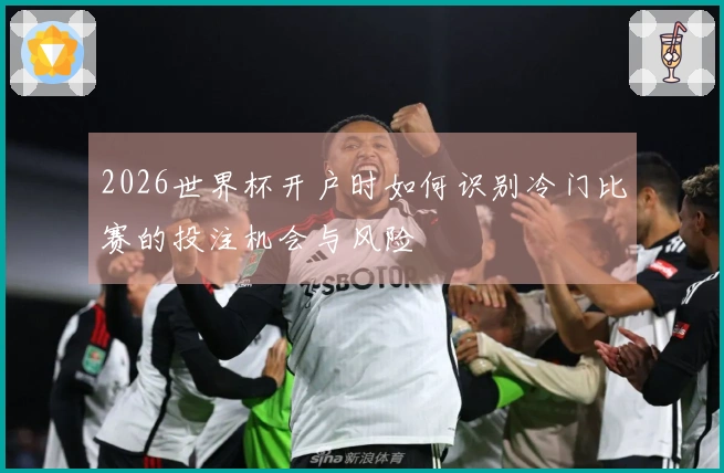 2026世界杯开户时如何识别冷门比赛的投注机会与风险