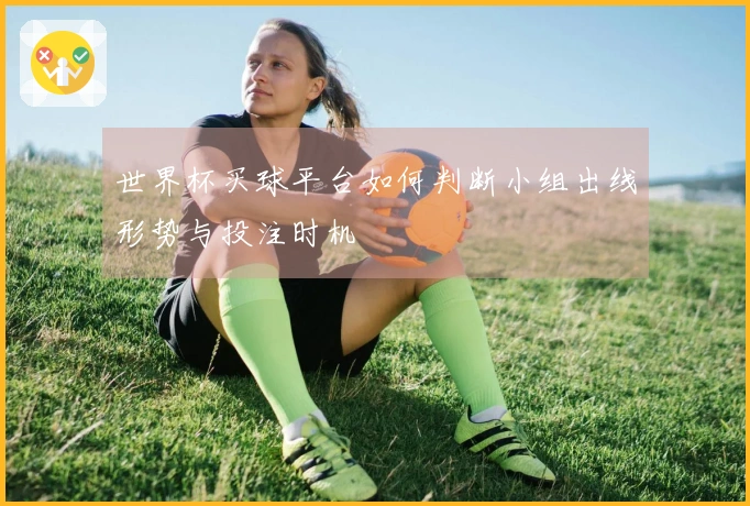 世界杯买球平台如何判断小组出线形势与投注时机