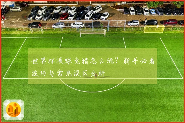 世界杯滚球竞猜怎么玩？新手必看技巧与常见误区分析