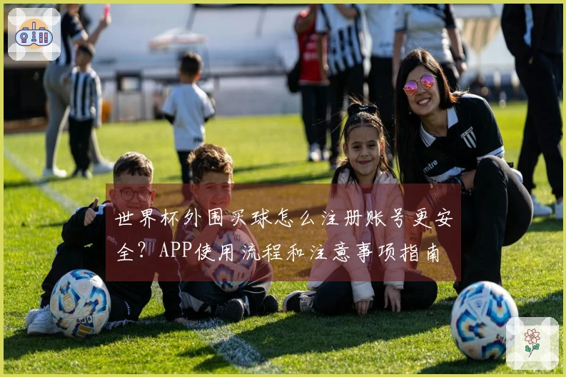 世界杯外围买球怎么注册账号更安全？APP使用流程和注意事项指南