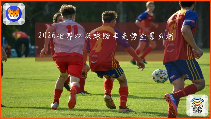 2026世界杯买球赔率走势全景分析