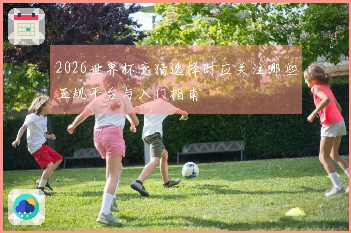 2026世界杯竞猜选择时应关注哪些正规平台与入门指南