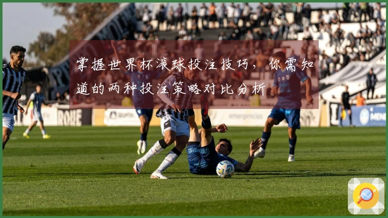 掌握世界杯滚球投注技巧，你需知道的两种投注策略对比分析