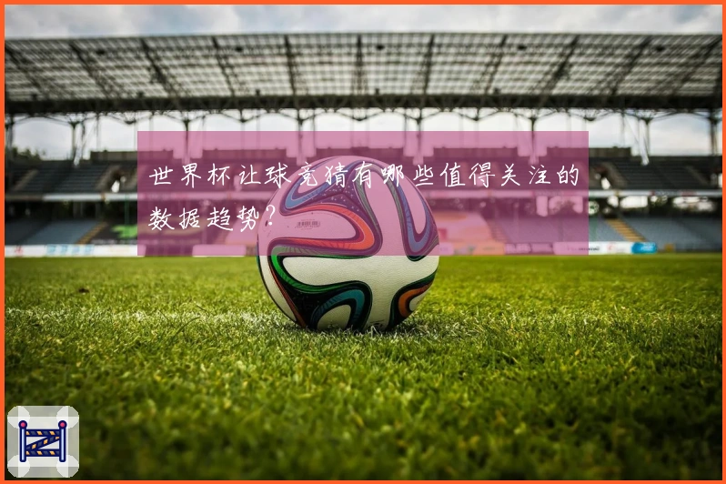 世界杯让球竞猜有哪些值得关注的数据趋势？