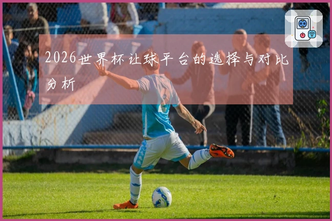 2026世界杯让球平台的选择与对比分析