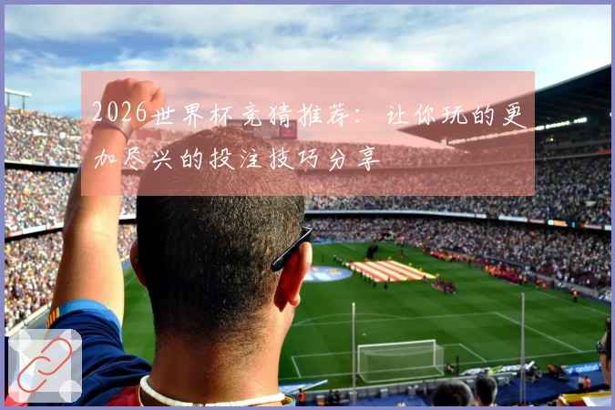 2026世界杯竞猜推荐：让你玩的更加尽兴的投注技巧分享