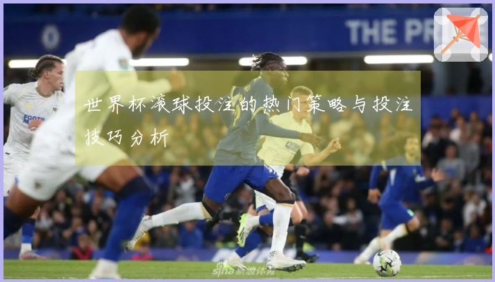世界杯滚球投注的热门策略与投注技巧分析