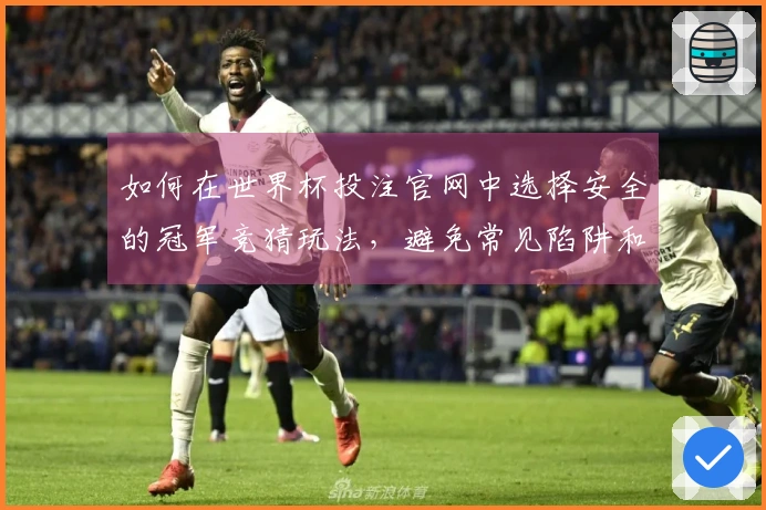 如何在世界杯投注官网中选择安全的冠军竞猜玩法，避免常见陷阱和误区
