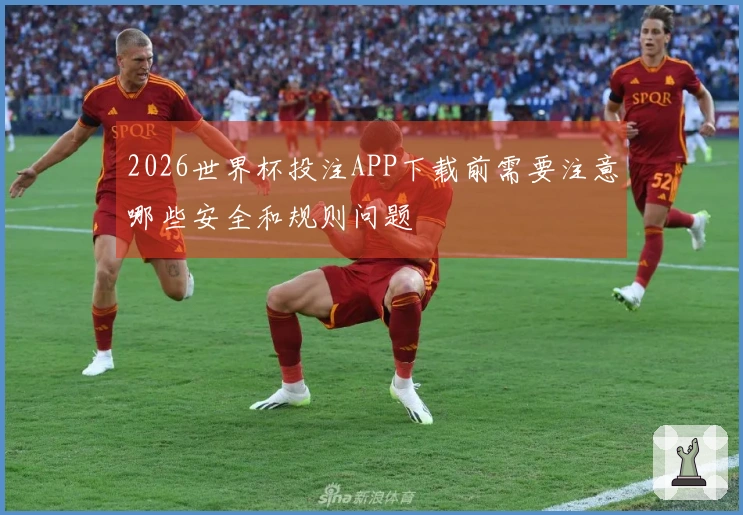 2026世界杯投注APP下载前需要注意哪些安全和规则问题