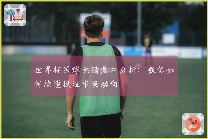 世界杯买球竞猜盘口分析：教你如何读懂投注市场动向