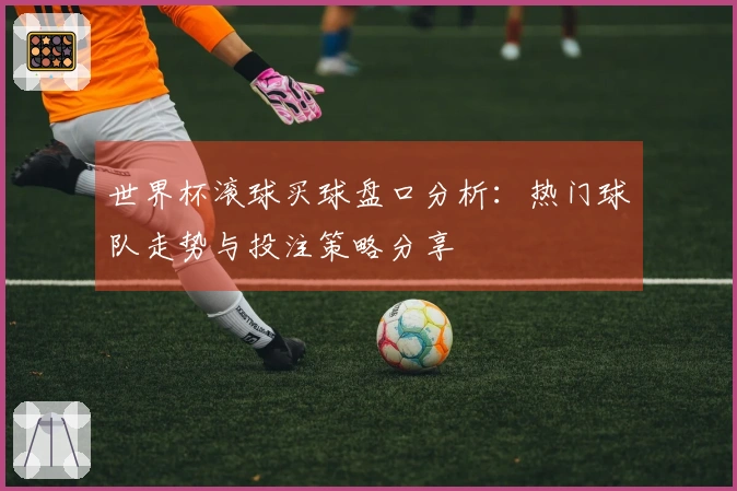 世界杯滚球买球盘口分析：热门球队走势与投注策略分享