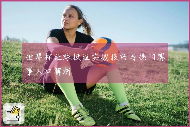 世界杯让球投注实战技巧与热门赛事入口解析