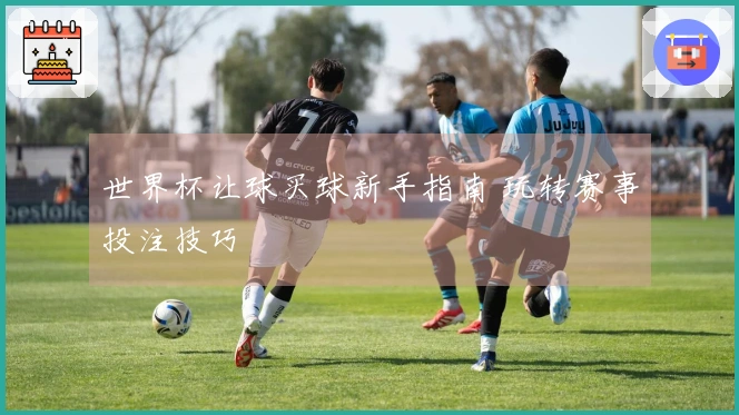 世界杯让球买球新手指南 玩转赛事投注技巧