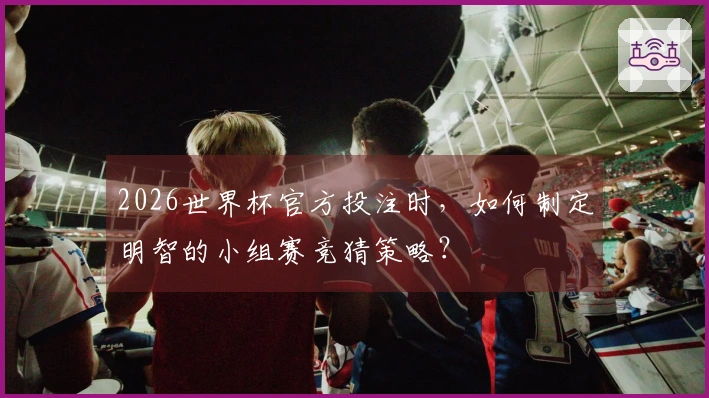 2026世界杯官方投注时，如何制定明智的小组赛竞猜策略？