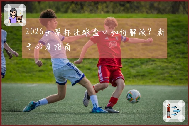 2026世界杯让球盘口如何解读？新手必看指南