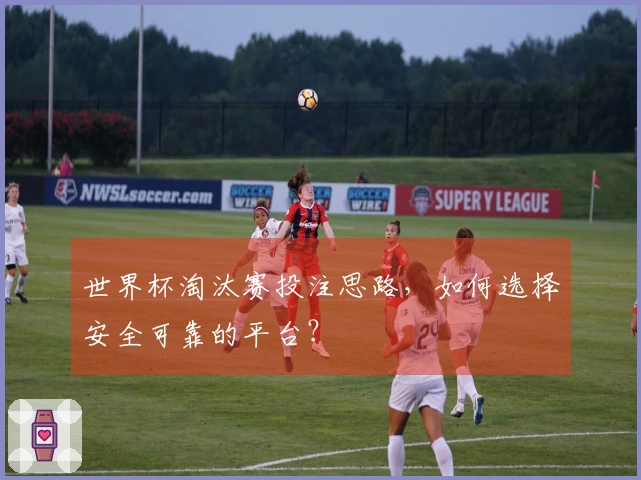 世界杯淘汰赛投注思路，如何选择安全可靠的平台？