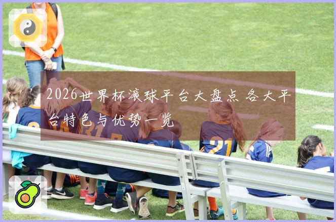 2026世界杯滚球平台大盘点 各大平台特色与优势一览