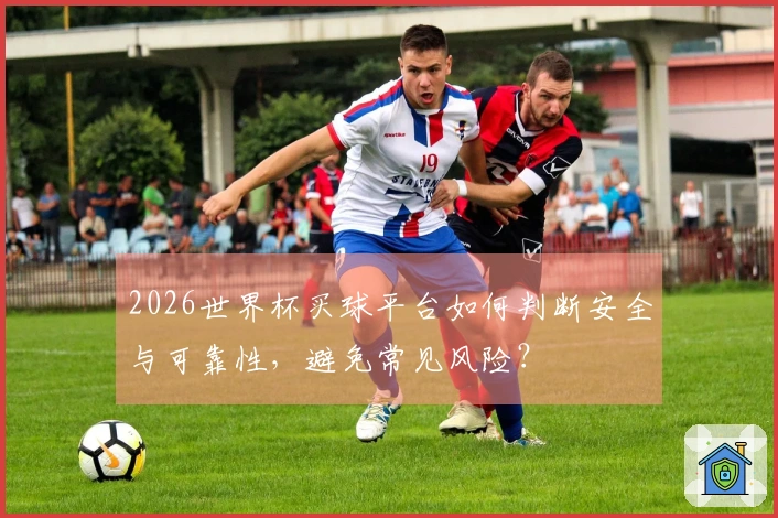 2026世界杯买球平台如何判断安全与可靠性，避免常见风险？
