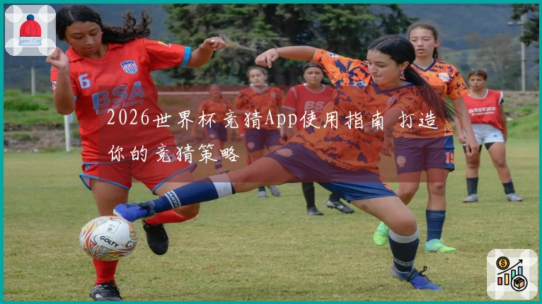 2026世界杯竞猜App使用指南 打造你的竞猜策略
