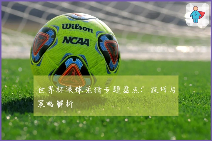 世界杯滚球竞猜专题盘点：技巧与策略解析