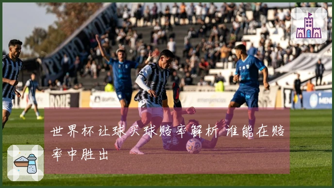 世界杯让球买球赔率解析 谁能在赔率中胜出
