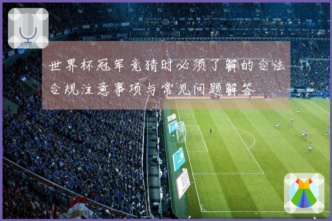 世界杯冠军竞猜时必须了解的合法合规注意事项与常见问题解答