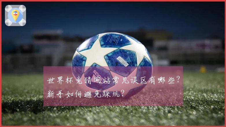世界杯竞猜网站常见误区有哪些？新手如何避免踩坑？