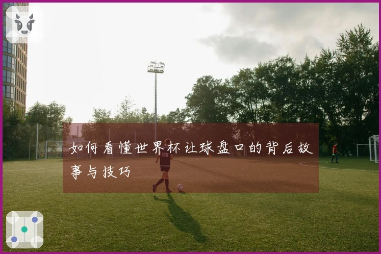 如何看懂世界杯让球盘口的背后故事与技巧