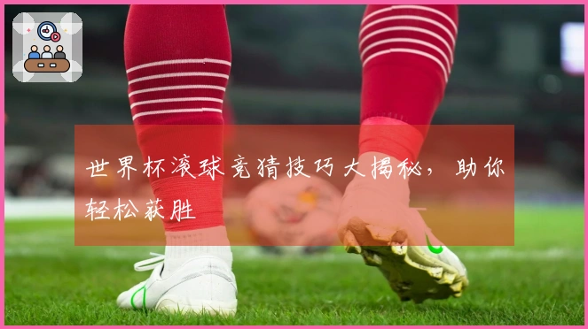 世界杯滚球竞猜技巧大揭秘，助你轻松获胜