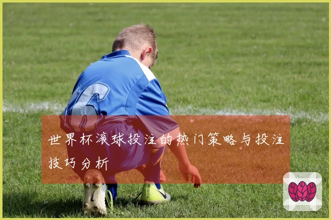 世界杯滚球投注的热门策略与投注技巧分析