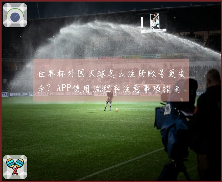 世界杯外围买球怎么注册账号更安全？APP使用流程和注意事项指南