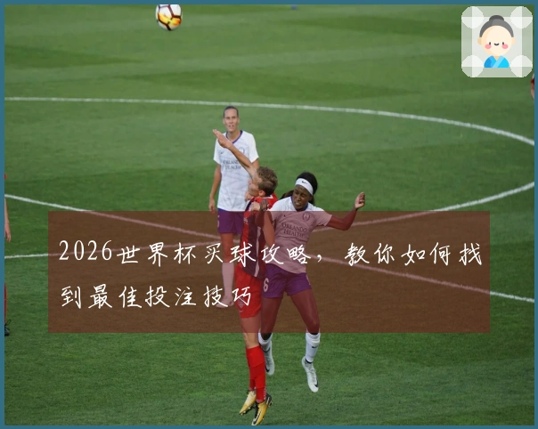 2026世界杯买球攻略，教你如何找到最佳投注技巧