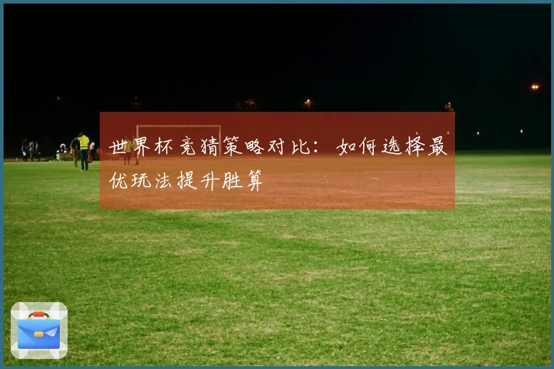 世界杯竞猜策略对比：如何选择最优玩法提升胜算