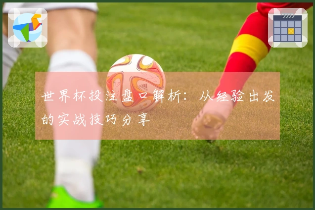 世界杯投注盘口解析：从经验出发的实战技巧分享