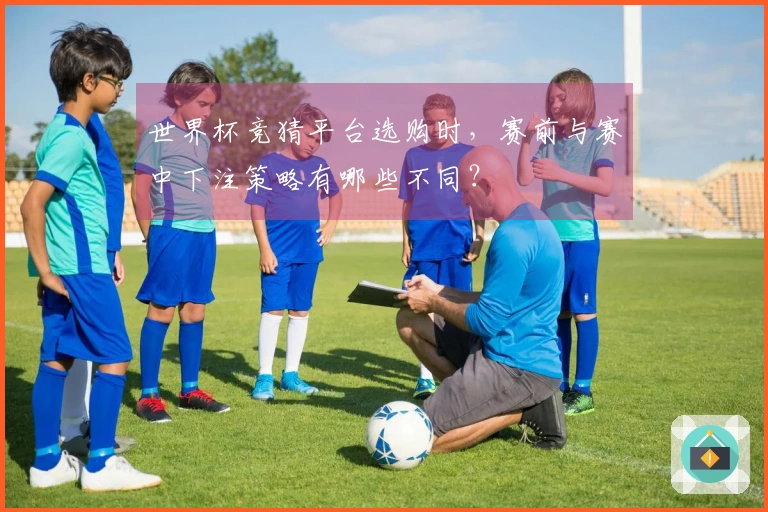 世界杯竞猜平台选购时，赛前与赛中下注策略有哪些不同？