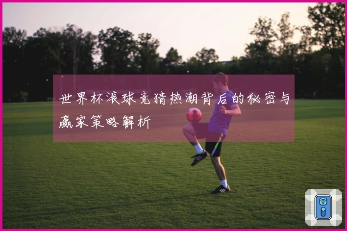 世界杯滚球竞猜热潮背后的秘密与赢家策略解析