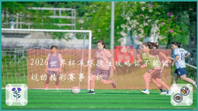 2026世界杯滚球投注攻略你不能错过的精彩赛事分析