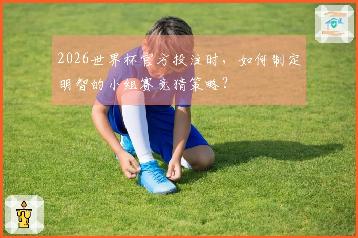 2026世界杯官方投注时，如何制定明智的小组赛竞猜策略？