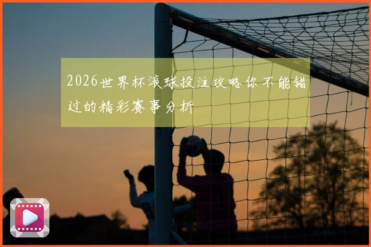 2026世界杯滚球投注攻略你不能错过的精彩赛事分析