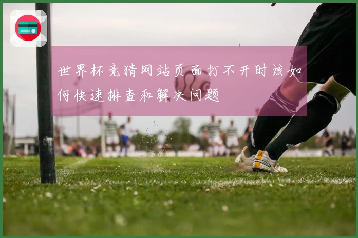 世界杯竞猜网站页面打不开时该如何快速排查和解决问题