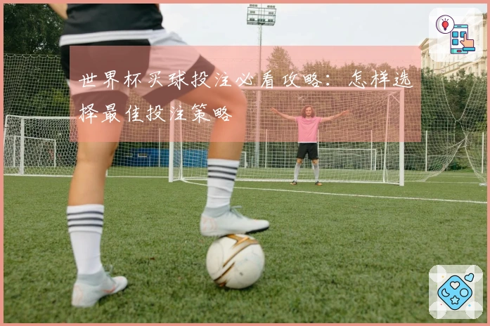 世界杯买球投注必看攻略：怎样选择最佳投注策略