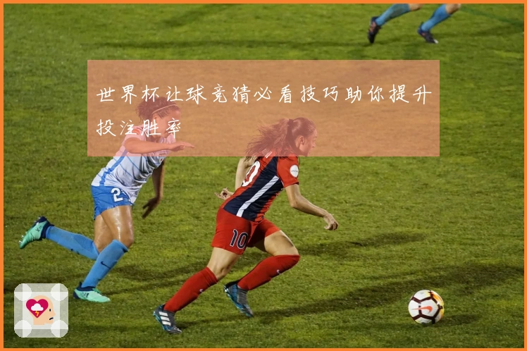 世界杯让球竞猜必看技巧助你提升投注胜率
