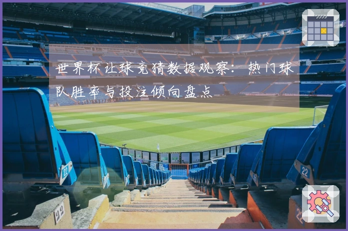 世界杯让球竞猜数据观察：热门球队胜率与投注倾向盘点